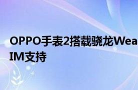 OPPO手表2搭載驍龍Wear4100和AMOLED顯示屏可選eSIM支持