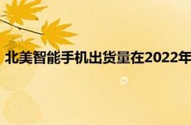 北美智能手機(jī)出貨量在2022年第一季度穩(wěn)步增長谷歌增長380%