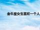 金牛座女生喜歡一個人的表現（金牛座女生喜歡一個人）