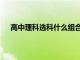 高中理科選科什么組合最好（高中文理科有哪些科目）