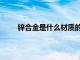鋅合金是什么材質的有毒沒（鋅合金是什么材質）