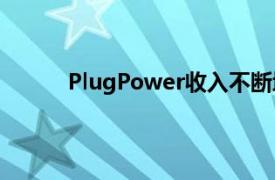PlugPower收入不斷增長但利潤仍然難以捉摸