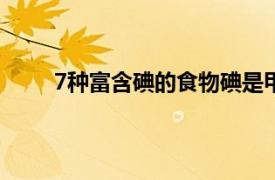 7種富含碘的食物碘是甲狀腺功能所必需的礦物質(zhì)