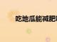 吃地瓜能減肥嗎（吃西瓜能減肥嗎）