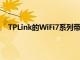 TPLink的WiFi7系列帶來超過6E的巨大速度和容量升級