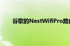 谷歌的NestWifiPro路由器定價在發布前過早泄露