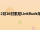 2月16日索尼LinkBuds采用全新的有趣設計讓世界融入其中