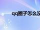 qq圈子怎么沒了（qq圈子怎么沒）
