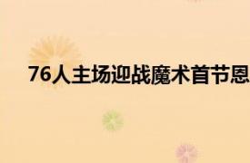 76人主場迎戰魔術首節恩比德出戰10分39秒砍下20分