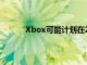 Xbox可能計劃在2023年初舉辦一場大型活動