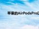 蘋果的AirPodsPro以200美元的價格重新開始銷售