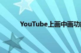 YouTube上畫中畫功能的測試階段最終將結束