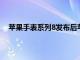 蘋果手表系列8發布后蘋果將停產過時的蘋果手表系列3