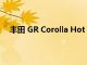 豐田 GR Corolla Hot Hatch 將于 3 月 31 日首次亮相