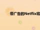 帶廣告的Netflix將于下個(gè)月以7美元的價(jià)格上市
