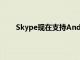Skype現(xiàn)在支持Android智能手機(jī)的聊天氣泡功能