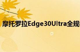 摩托羅拉Edge30Ultra全規(guī)格泄露 144Hz屏幕和68W充電