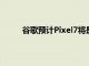 谷歌預計Pixel7將是其有史以來最大規模的發布