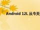 Android 12L 從今天開始向 Google Pixel 手機推出