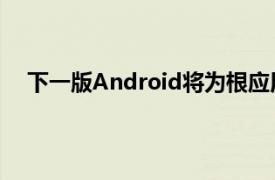 下一版Android將為根應(yīng)用程序開(kāi)發(fā)人員帶來(lái)更多問(wèn)題