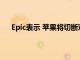 Epic表示 蘋果將切斷對iOS和macOS開發(fā)工具的訪問