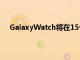 GalaxyWatch將在15個國家地區的30家運營商中運作