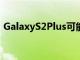 GalaxyS2Plus可能會(huì)比GalaxyS3Mini稍大