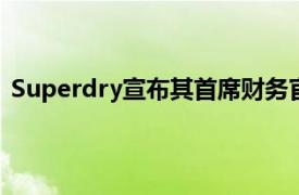 Superdry宣布其首席財務官Nick Gresham退位即刻生效