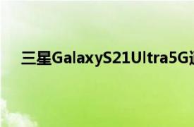 三星GalaxyS21Ultra5G通過新更新對相機進行了改進