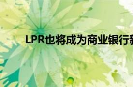 LPR也將成為商業(yè)銀行新發(fā)放貸款的定價參照利率