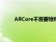 ARCore不需要特殊的攝像機或傳感器即可工作