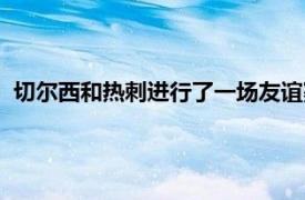 切爾西和熱刺進行了一場友誼賽全場比賽結束雙方2-2握手言和