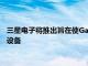 三星電子將推出旨在使Galaxy生態(tài)系統(tǒng)的連接性更上一層樓的新設(shè)備