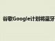 谷歌Google計劃將藍牙添加到新的Chromecast加密狗中