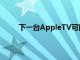 下一臺(tái)AppleTV可能會(huì)配備完全重新設(shè)計(jì)的遙控