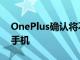 OnePlus確認將不會有OnePlus8TPro智能手機