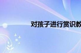 對孩子進行賞識教育的好處都有哪些呢