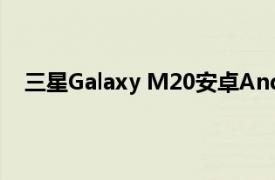 三星Galaxy M20安卓Android 10更新推廣擴展到歐洲