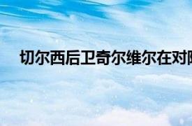 切爾西后衛奇爾維爾在對陣尤文的歐冠比賽中膝蓋受傷