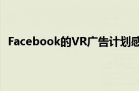Facebook的VR廣告計劃感覺不可避免但它開始變得艱難