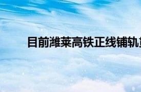 目前濰萊高鐵正線鋪軌貫通8月20日開始聯調聯試
