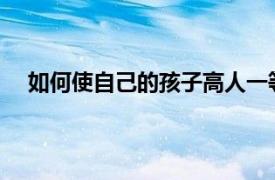 如何使自己的孩子高人一等已成為家長關注的熱點問題