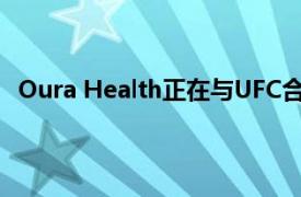 Oura Health正在與UFC合作成為其官方的健康跟蹤設備