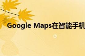 Google Maps在智能手機上更新了Android Auto的UI
