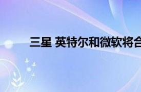 三星 英特爾和微軟將合作推廣靈活的筆記本電腦