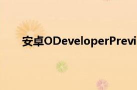 安卓ODeveloperPreview2現已發布為公開測試版