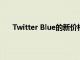 Twitter Blue的新價格幾乎是其原始月度價格的兩倍