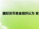 國際貨幣基金組織認(rèn)為 發(fā)展中國家不太可能從匯率走弱中受益