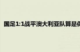 國足1:1戰平澳大利亞隊算是保住了國足在世預賽中出線的希望