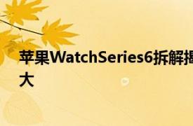 蘋果WatchSeries6拆解揭曉缺少ForceTouch電池容量更大